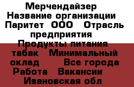 Мерчендайзер › Название организации ­ Паритет, ООО › Отрасль предприятия ­ Продукты питания, табак › Минимальный оклад ­ 1 - Все города Работа » Вакансии   . Ивановская обл.